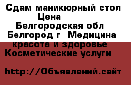 Сдам маникюрный стол › Цена ­ 5 000 - Белгородская обл., Белгород г. Медицина, красота и здоровье » Косметические услуги   